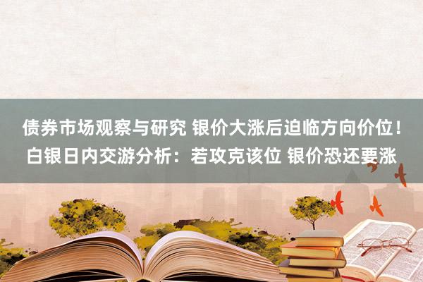 债券市场观察与研究 银价大涨后迫临方向价位！白银日内交游分析：若攻克该位 银价恐还要涨