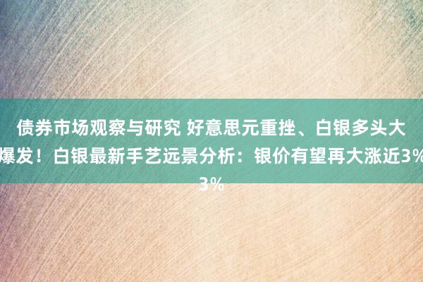 债券市场观察与研究 好意思元重挫、白银多头大爆发！白银最新手艺远景分析：银价有望再大涨近3%