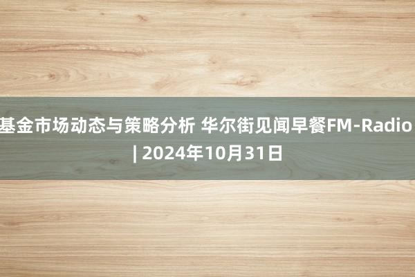 基金市场动态与策略分析 华尔街见闻早餐FM-Radio | 2024年10月31日