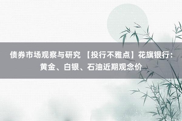 债券市场观察与研究 【投行不雅点】花旗银行：黄金、白银、石油近期观念价