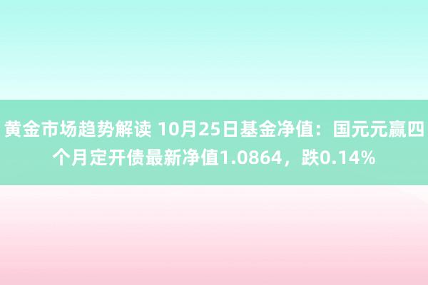 黄金市场趋势解读 10月25日基金净值：国元元赢四个月定开债最新净值1.0864，跌0.14%