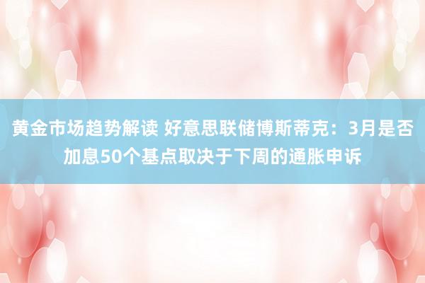 黄金市场趋势解读 好意思联储博斯蒂克：3月是否加息50个基点取决于下周的通胀申诉