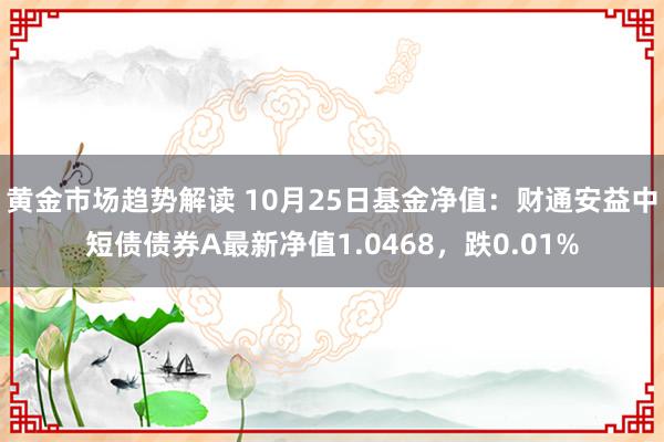 黄金市场趋势解读 10月25日基金净值：财通安益中短债债券A最新净值1.0468，跌0.01%