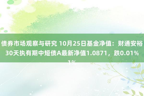 债券市场观察与研究 10月25日基金净值：财通安裕30天执有期中短债A最新净值1.0871，跌0.01%