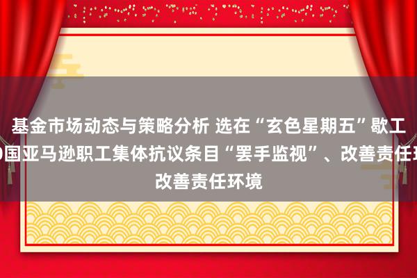 基金市场动态与策略分析 选在“玄色星期五”歇工! 20国亚马逊职工集体抗议条目“罢手监视”、改善责任环境