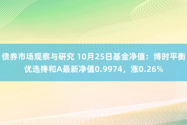 债券市场观察与研究 10月25日基金净值：博时平衡优选搀和A最新净值0.9974，涨0.26%