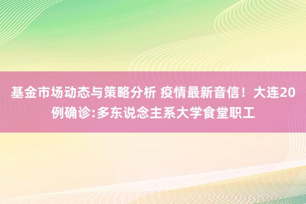 基金市场动态与策略分析 疫情最新音信！大连20例确诊:多东说念主系大学食堂职工