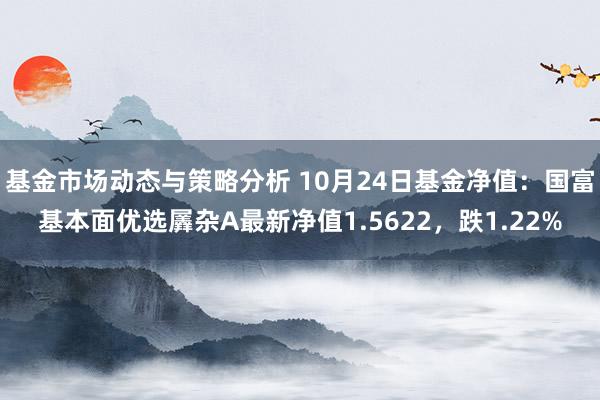 基金市场动态与策略分析 10月24日基金净值：国富基本面优选羼杂A最新净值1.5622，跌1.22%