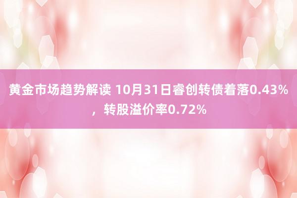 黄金市场趋势解读 10月31日睿创转债着落0.43%，转股溢价率0.72%