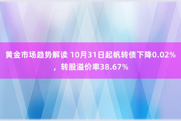 黄金市场趋势解读 10月31日起帆转债下降0.02%，转股溢价率38.67%