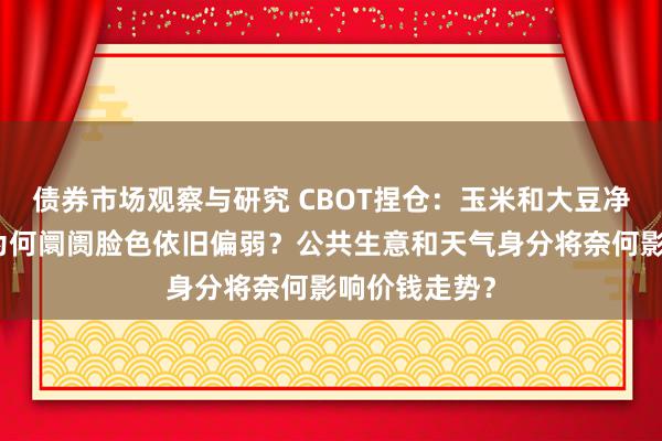 债券市场观察与研究 CBOT捏仓：玉米和大豆净多头加多，为何阛阓脸色依旧偏弱？公共生意和天气身分将奈何影响价钱走势？