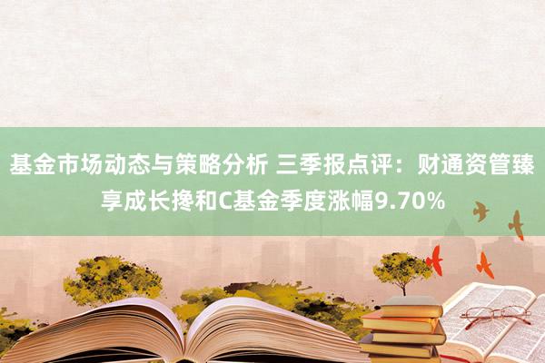 基金市场动态与策略分析 三季报点评：财通资管臻享成长搀和C基金季度涨幅9.70%