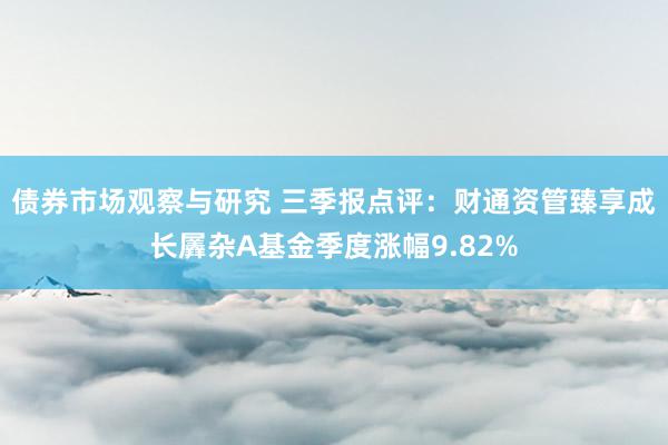 债券市场观察与研究 三季报点评：财通资管臻享成长羼杂A基金季度涨幅9.82%