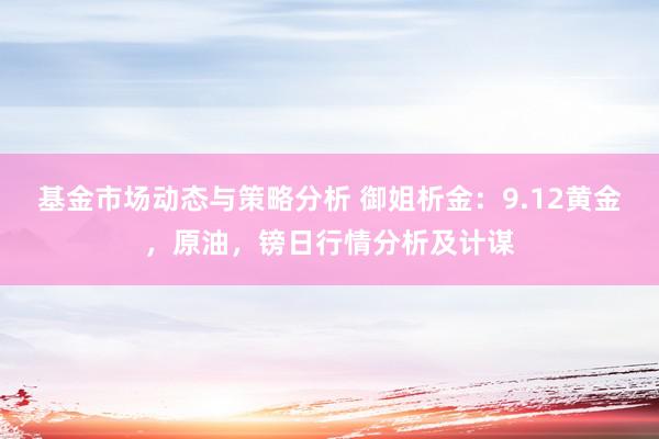 基金市场动态与策略分析 御姐析金：9.12黄金，原油，镑日行情分析及计谋