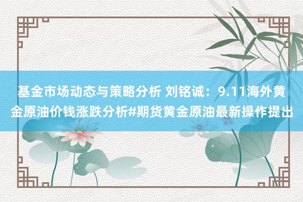 基金市场动态与策略分析 刘铭诚：9.11海外黄金原油价钱涨跌分析#期货黄金原油最新操作提出