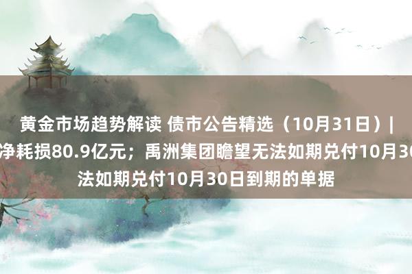 黄金市场趋势解读 债市公告精选（10月31日）| 万科第三季度净耗损80.9亿元；禹洲集团瞻望无法如期兑付10月30日到期的单据