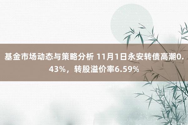 基金市场动态与策略分析 11月1日永安转债高潮0.43%，转股溢价率6.59%