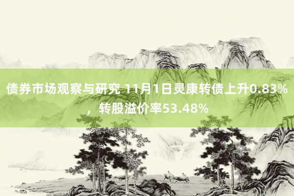 债券市场观察与研究 11月1日灵康转债上升0.83%，转股溢价率53.48%