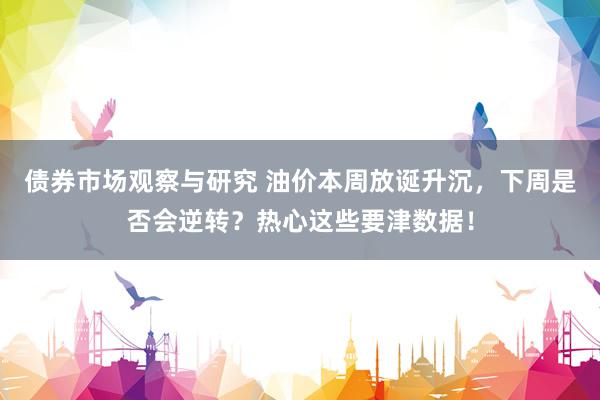 债券市场观察与研究 油价本周放诞升沉，下周是否会逆转？热心这些要津数据！