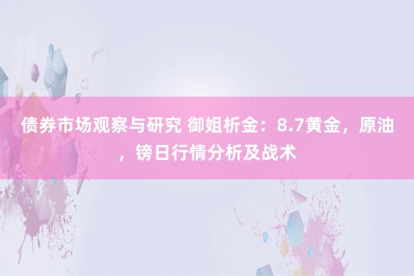 债券市场观察与研究 御姐析金：8.7黄金，原油，镑日行情分析及战术