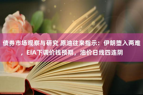 债券市场观察与研究 原油往来指示：伊朗堕入两难，EIA下调价钱预期，油价日线四连阴