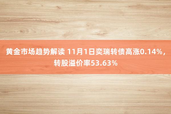 黄金市场趋势解读 11月1日奕瑞转债高涨0.14%，转股溢价率53.63%