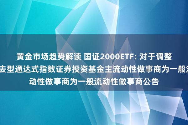 黄金市场趋势解读 国证2000ETF: 对于调整万家国证2000来去型通达式指数证券投资基金主流动性做事商为一般流动性做事商公告