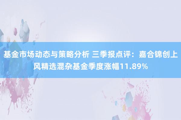 基金市场动态与策略分析 三季报点评：嘉合锦创上风精选混杂基金季度涨幅11.89%