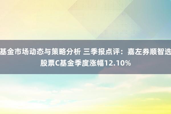 基金市场动态与策略分析 三季报点评：嘉左券顺智选股票C基金季度涨幅12.10%