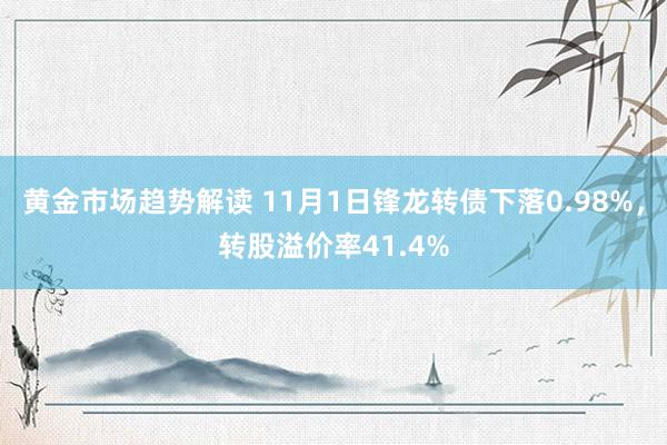 黄金市场趋势解读 11月1日锋龙转债下落0.98%，转股溢价率41.4%