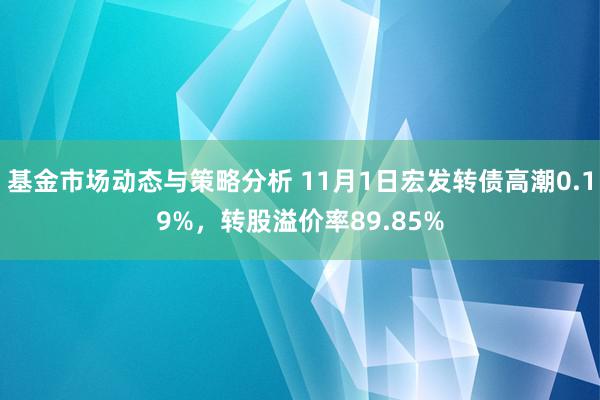 基金市场动态与策略分析 11月1日宏发转债高潮0.19%，转股溢价率89.85%