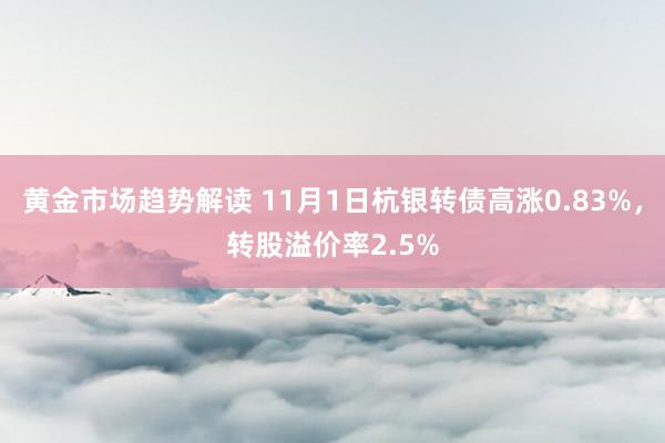 黄金市场趋势解读 11月1日杭银转债高涨0.83%，转股溢价率2.5%