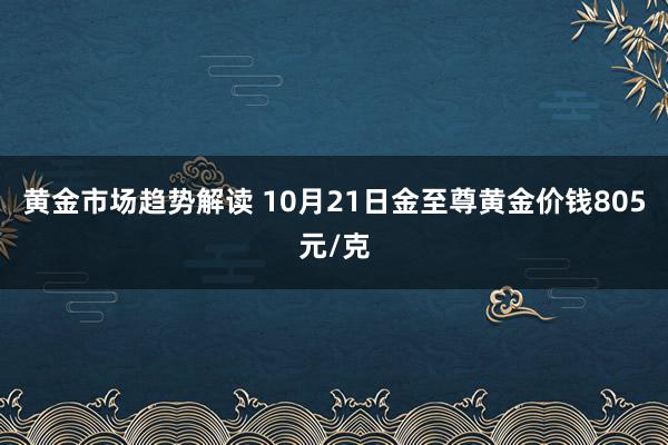 黄金市场趋势解读 10月21日金至尊黄金价钱805元/克