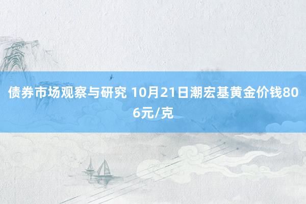 债券市场观察与研究 10月21日潮宏基黄金价钱806元/克