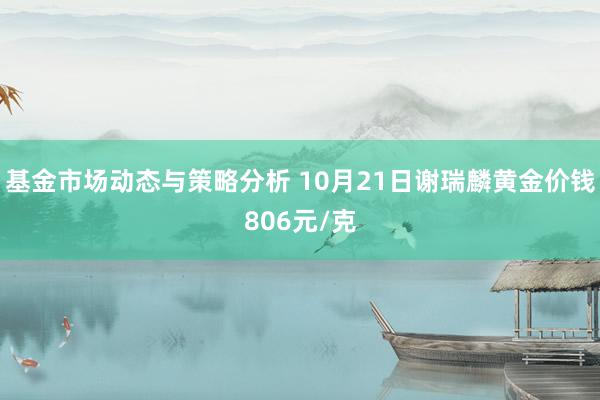 基金市场动态与策略分析 10月21日谢瑞麟黄金价钱806元/克