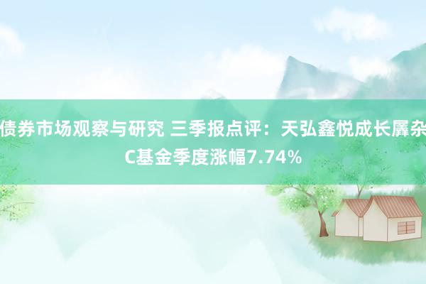 债券市场观察与研究 三季报点评：天弘鑫悦成长羼杂C基金季度涨幅7.74%