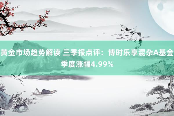 黄金市场趋势解读 三季报点评：博时乐享混杂A基金季度涨幅4.99%