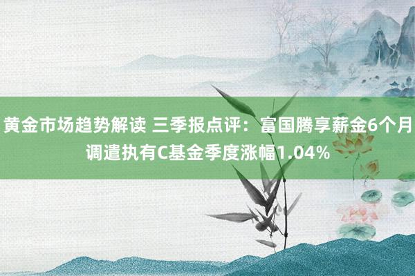 黄金市场趋势解读 三季报点评：富国腾享薪金6个月调遣执有C基金季度涨幅1.04%