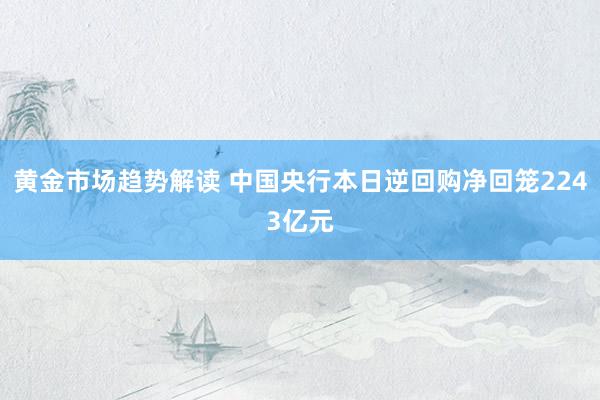 黄金市场趋势解读 中国央行本日逆回购净回笼2243亿元