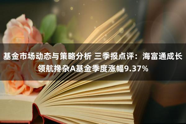 基金市场动态与策略分析 三季报点评：海富通成长领航搀杂A基金季度涨幅9.37%