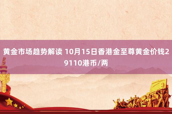 黄金市场趋势解读 10月15日香港金至尊黄金价钱29110港币/两