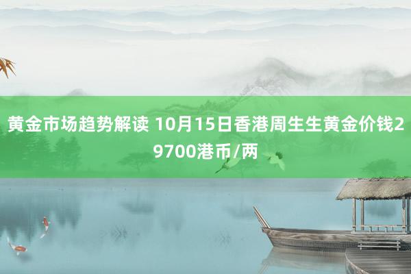 黄金市场趋势解读 10月15日香港周生生黄金价钱29700港币/两