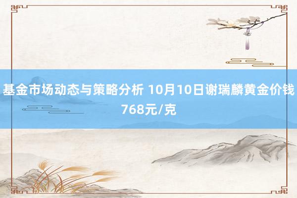 基金市场动态与策略分析 10月10日谢瑞麟黄金价钱768元/克