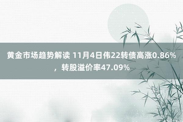 黄金市场趋势解读 11月4日伟22转债高涨0.86%，转股溢价率47.09%