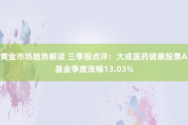 黄金市场趋势解读 三季报点评：大成医药健康股票A基金季度涨幅13.03%