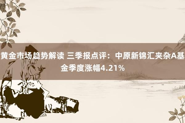 黄金市场趋势解读 三季报点评：中原新锦汇夹杂A基金季度涨幅4.21%