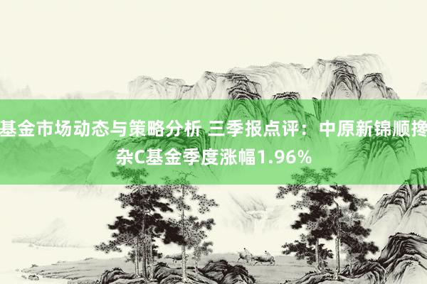 基金市场动态与策略分析 三季报点评：中原新锦顺搀杂C基金季度涨幅1.96%