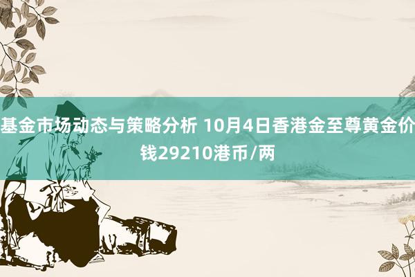 基金市场动态与策略分析 10月4日香港金至尊黄金价钱29210港币/两