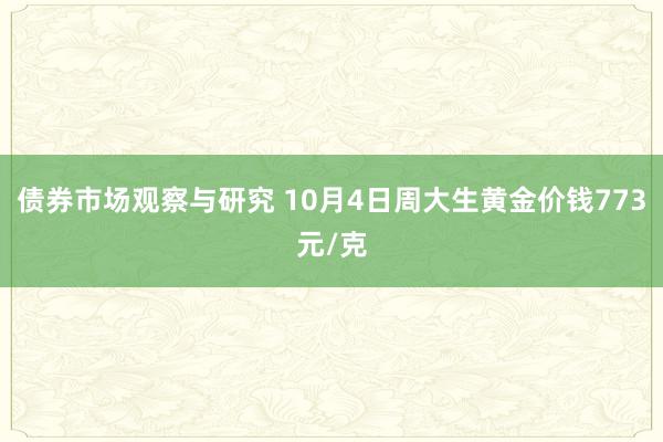 债券市场观察与研究 10月4日周大生黄金价钱773元/克