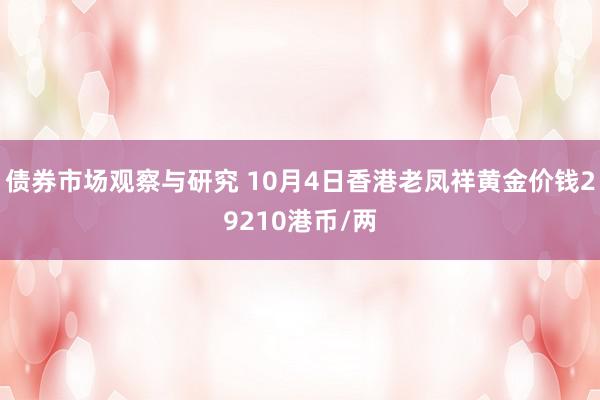 债券市场观察与研究 10月4日香港老凤祥黄金价钱29210港币/两